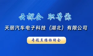 云探企 职等你！天丽汽车电子科技（湖北）有限公司专题直播招聘会！