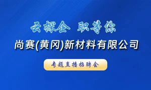 【直播】云探企 职等你！​尚赛(黄冈)新材料有限公司直播探厂招聘会！
